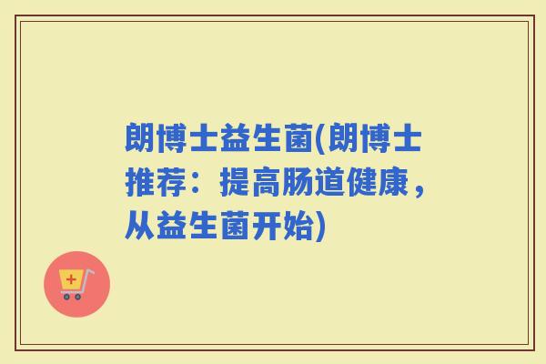 朗博士益生菌(朗博士推荐：提高肠道健康，从益生菌开始)