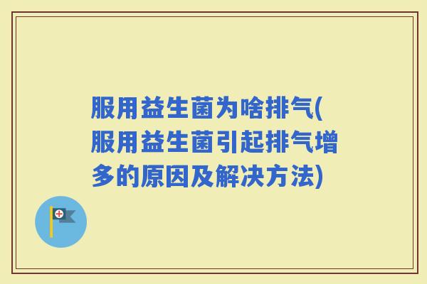 服用益生菌为啥排气(服用益生菌引起排气增多的原因及解决方法)