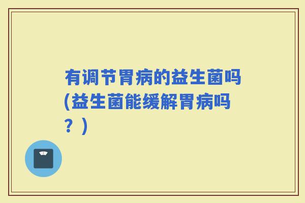 有调节胃的益生菌吗(益生菌能缓解胃吗？)