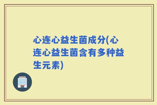心连心益生菌成分(心连心益生菌含有多种益生元素)