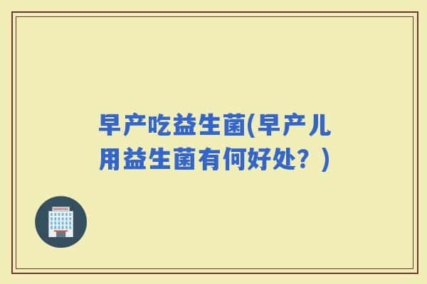 早产吃益生菌(早产儿用益生菌有何好处？)