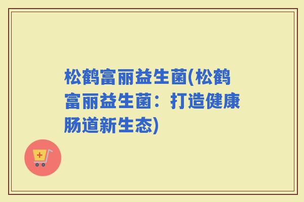 松鹤富丽益生菌(松鹤富丽益生菌：打造健康肠道新生态)