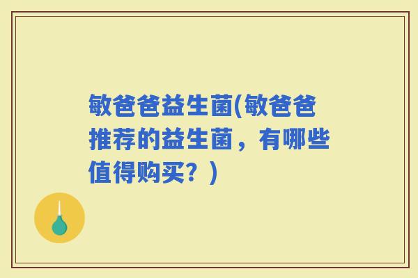 敏爸爸益生菌(敏爸爸推荐的益生菌，有哪些值得购买？)
