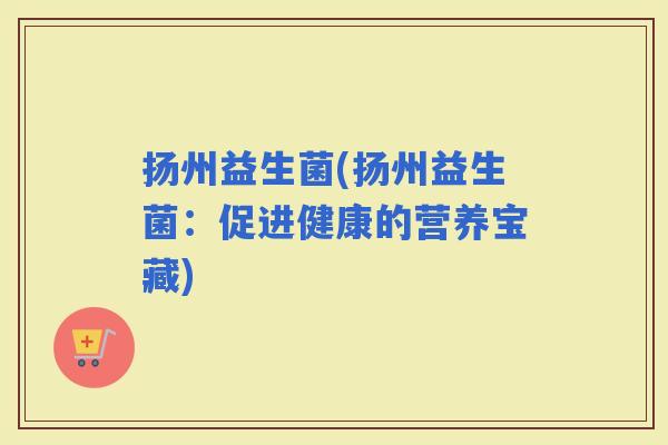 扬州益生菌(扬州益生菌：促进健康的营养宝藏)