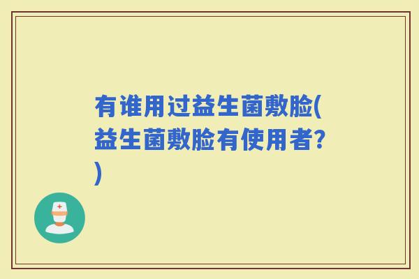有谁用过益生菌敷脸(益生菌敷脸有使用者？)