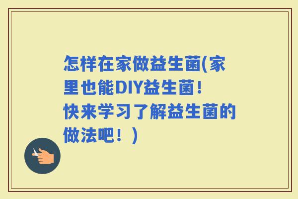 怎样在家做益生菌(家里也能DIY益生菌！快来学习了解益生菌的做法吧！)