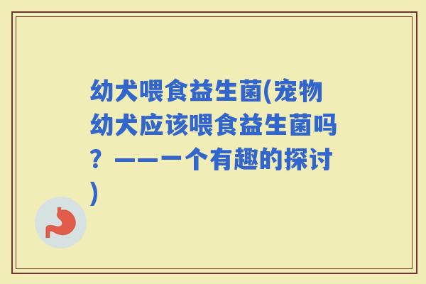 幼犬喂食益生菌(宠物幼犬应该喂食益生菌吗？——一个有趣的探讨)