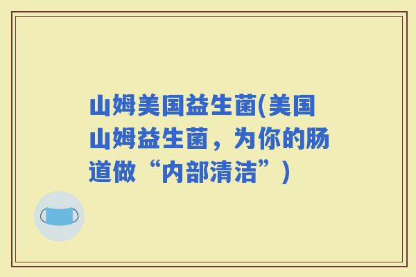 山姆美国益生菌(美国山姆益生菌，为你的肠道做“内部清洁”)