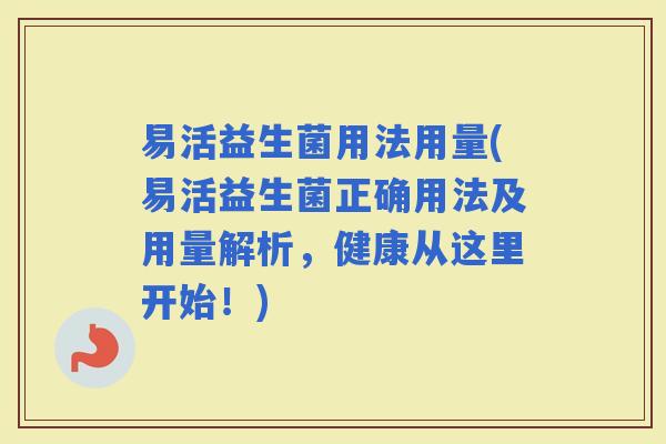 易活益生菌用法用量(易活益生菌正确用法及用量解析，健康从这里开始！)