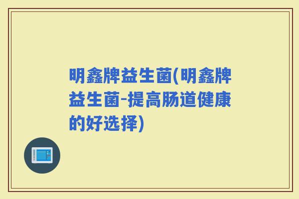 明鑫牌益生菌(明鑫牌益生菌-提高肠道健康的好选择)