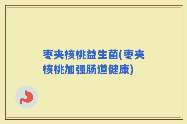 枣夹核桃益生菌(枣夹核桃加强肠道健康)