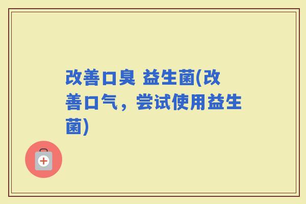 改善 益生菌(改善口气，尝试使用益生菌)