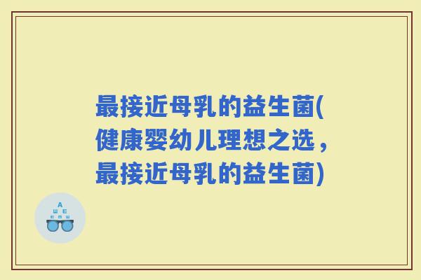 接近母乳的益生菌(健康婴幼儿理想之选，接近母乳的益生菌)