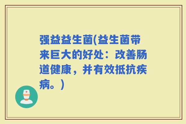 强益益生菌(益生菌带来巨大的好处：改善肠道健康，并有效抵抗。)