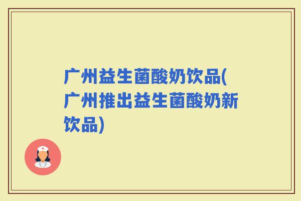 广州益生菌酸奶饮品(广州推出益生菌酸奶新饮品)