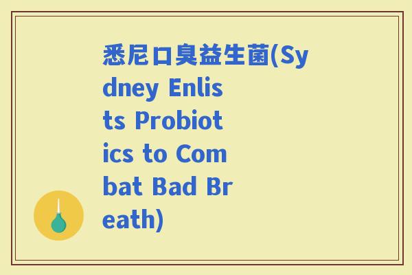 悉尼益生菌(Sydney Enlists Probiotics to Combat Bad Breath)