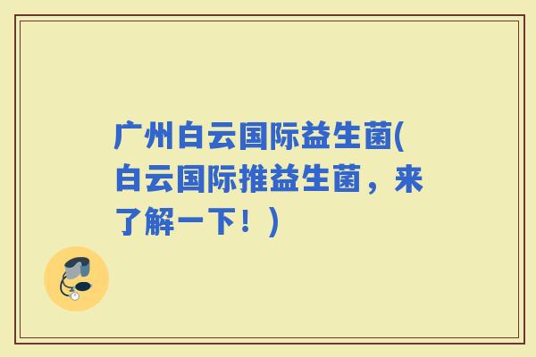 广州白云国际益生菌(白云国际推益生菌，来了解一下！)