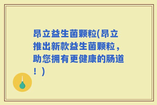 昂立益生菌颗粒(昂立推出新款益生菌颗粒，助您拥有更健康的肠道！)