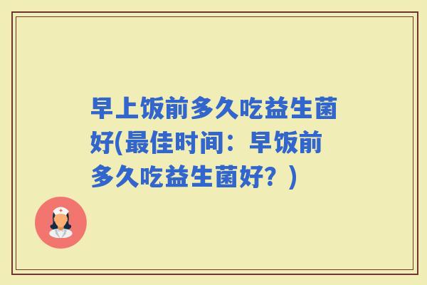 早上饭前多久吃益生菌好(佳时间：早饭前多久吃益生菌好？)