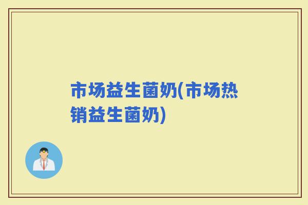市场益生菌奶(市场热销益生菌奶)