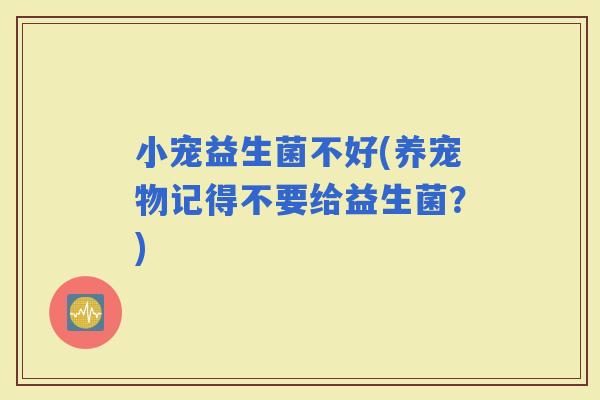 小宠益生菌不好(养宠物记得不要给益生菌？)