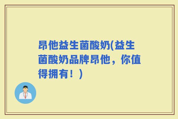 昂他益生菌酸奶(益生菌酸奶品牌昂他，你值得拥有！)