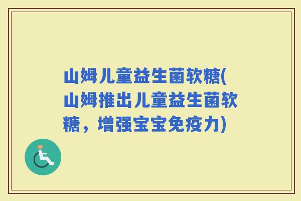 山姆儿童益生菌软糖(山姆推出儿童益生菌软糖，增强宝宝力)