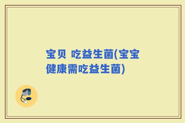 宝贝 吃益生菌(宝宝健康需吃益生菌)