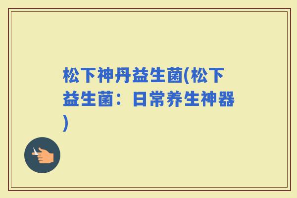 松下神丹益生菌(松下益生菌：日常养生神器)