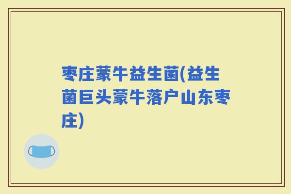枣庄蒙牛益生菌(益生菌巨头蒙牛落户山东枣庄)