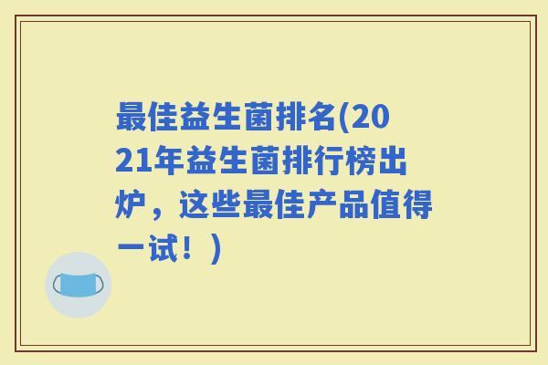 佳益生菌排名(2021年益生菌排行榜出炉，这些佳产品值得一试！)