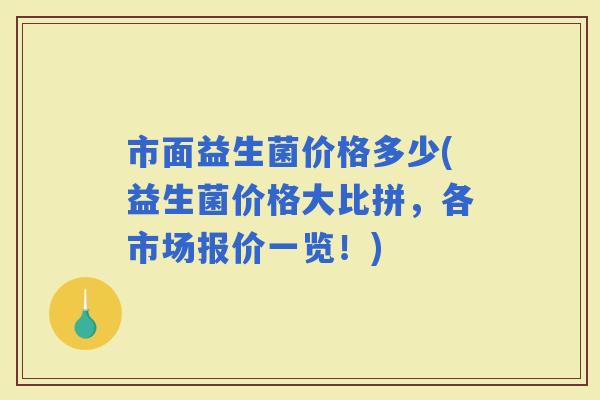 市面益生菌价格多少(益生菌价格大比拼，各市场报价一览！)