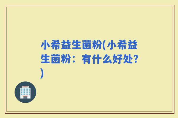 小希益生菌粉(小希益生菌粉：有什么好处？)