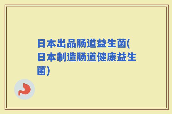 日本出品肠道益生菌(日本制造肠道健康益生菌)