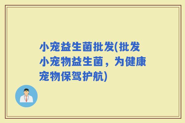 小宠益生菌批发(批发小宠物益生菌，为健康宠物保驾护航)