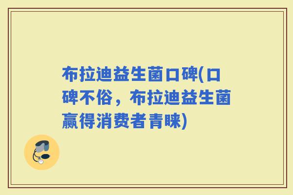 布拉迪益生菌口碑(口碑不俗，布拉迪益生菌赢得消费者青睐)