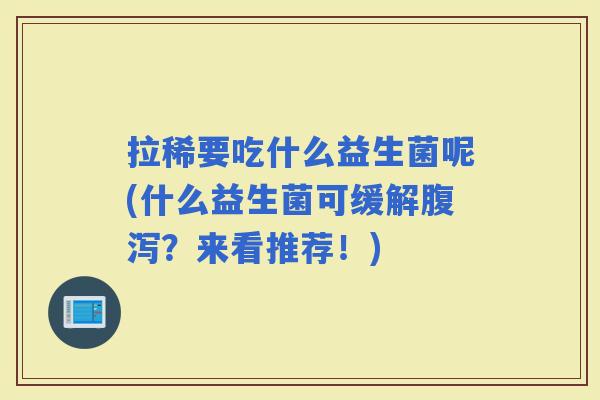 拉稀要吃什么益生菌呢(什么益生菌可缓解？来看推荐！)