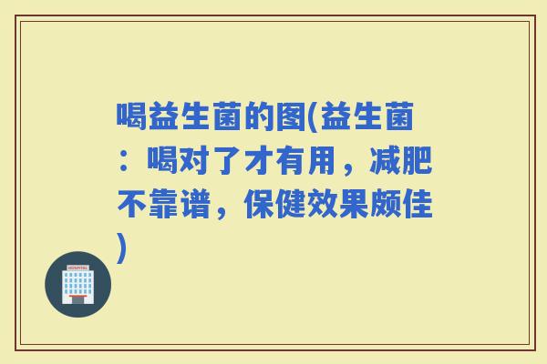 喝益生菌的图(益生菌：喝对了才有用，不靠谱，保健效果颇佳)