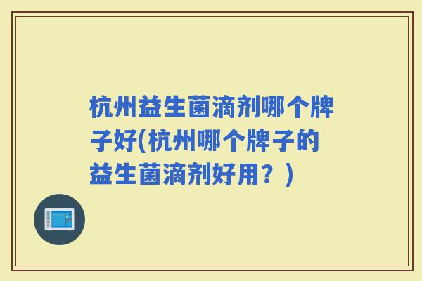 杭州益生菌滴剂哪个牌子好(杭州哪个牌子的益生菌滴剂好用？)