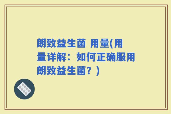 朗致益生菌 用量(用量详解：如何正确服用朗致益生菌？)