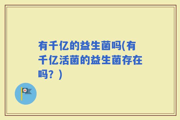 有千亿的益生菌吗(有千亿活菌的益生菌存在吗？)