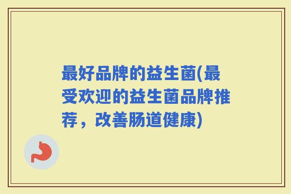 好品牌的益生菌(受欢迎的益生菌品牌推荐，改善肠道健康)