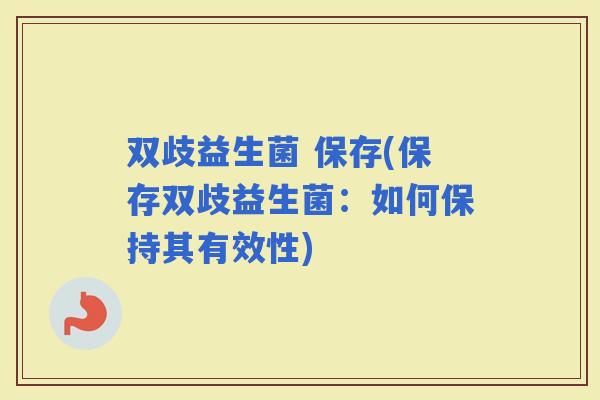 双歧益生菌 保存(保存双歧益生菌：如何保持其有效性)