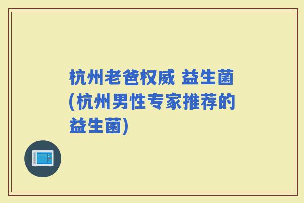 杭州老爸权威 益生菌(杭州男性专家推荐的益生菌)