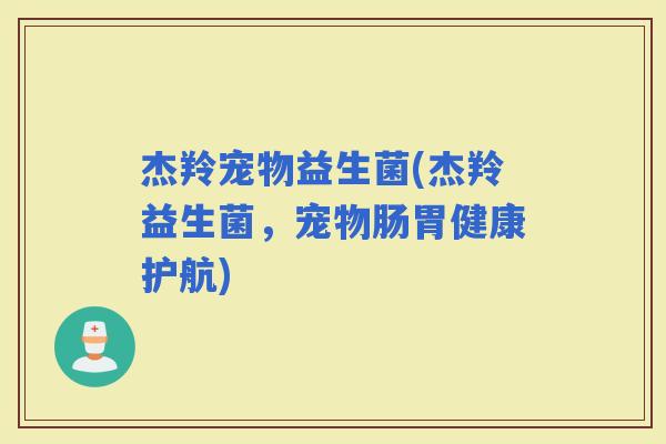 杰羚宠物益生菌(杰羚益生菌，宠物肠胃健康护航)