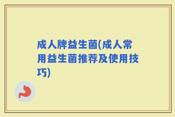 成人牌益生菌(成人常用益生菌推荐及使用技巧)