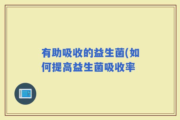 有助吸收的益生菌(如何提高益生菌吸收率