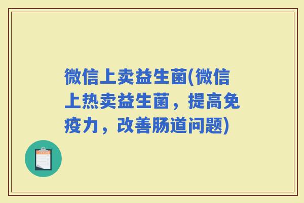 微信上卖益生菌(微信上热卖益生菌，提高力，改善肠道问题)