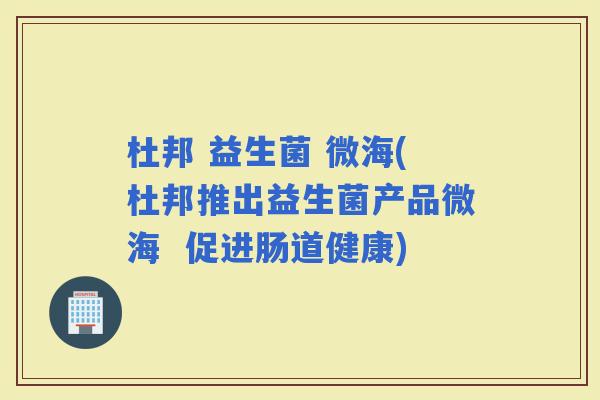 杜邦 益生菌 微海(杜邦推出益生菌产品微海  促进肠道健康)