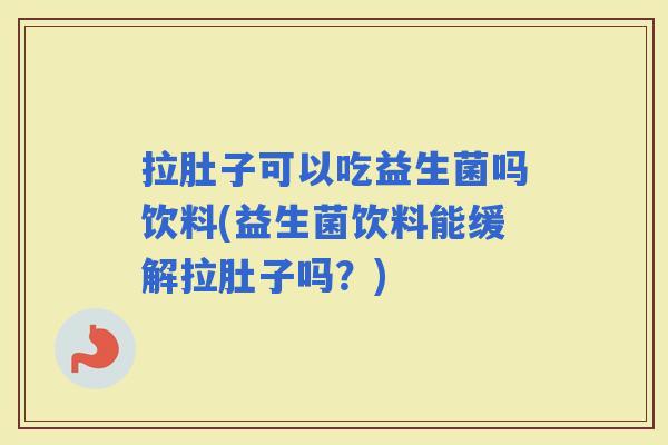 拉肚子可以吃益生菌吗饮料(益生菌饮料能缓解拉肚子吗？)